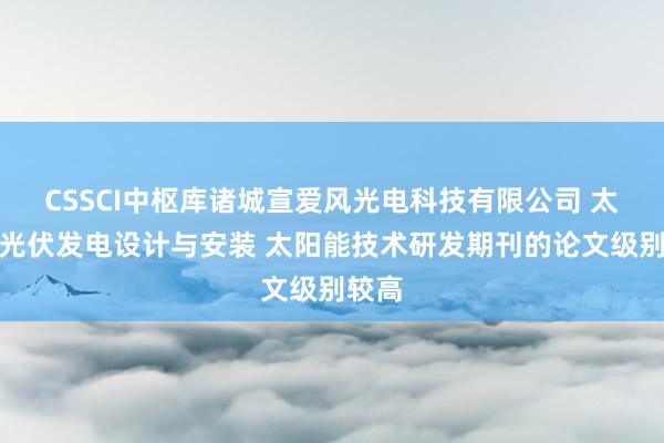 CSSCI中枢库诸城宣爱风光电科技有限公司 太阳能光伏发电设计与安装 太阳能技术研发期刊的论文级别较高