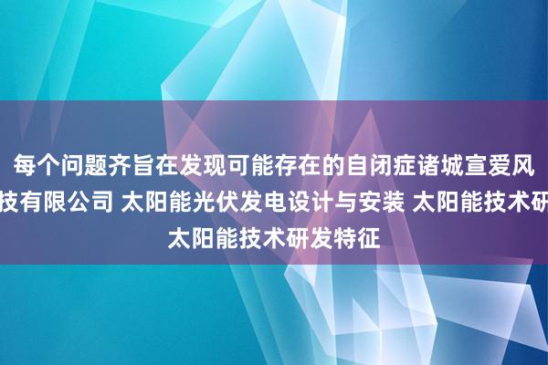 每个问题齐旨在发现可能存在的自闭症诸城宣爱风光电科技有限公司 太阳能光伏发电设计与安装 太阳能技术研发特征