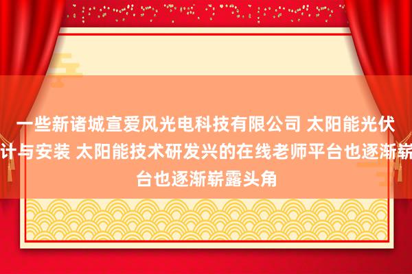 一些新诸城宣爱风光电科技有限公司 太阳能光伏发电设计与安装 太阳能技术研发兴的在线老师平台也逐渐崭露头角