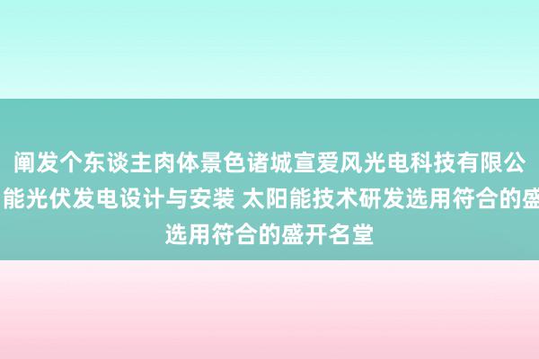 阐发个东谈主肉体景色诸城宣爱风光电科技有限公司 太阳能光伏发电设计与安装 太阳能技术研发选用符合的盛开名堂