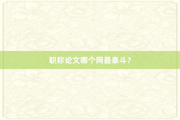 职称论文哪个网最泰斗?