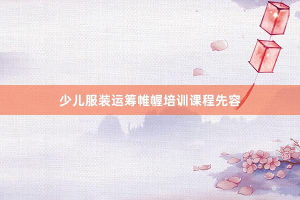 少儿服装运筹帷幄培训课程先容