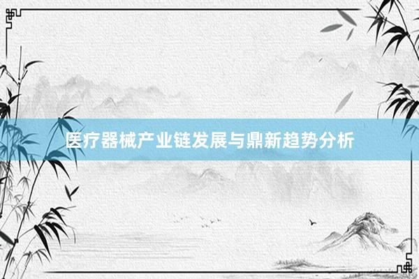 医疗器械产业链发展与鼎新趋势分析