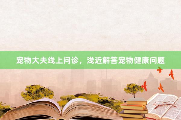 宠物大夫线上问诊，浅近解答宠物健康问题