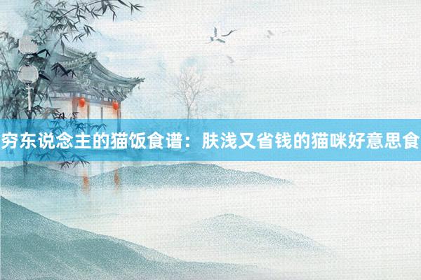 穷东说念主的猫饭食谱：肤浅又省钱的猫咪好意思食
